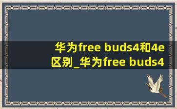 华为free buds4和4e区别_华为free buds4和4e的区别